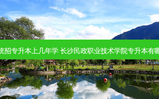 长沙市统招专升本上几年学 长沙民政职业技术学院专升本有哪些大学