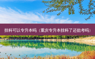 挂科可以专升本吗（重庆专升本挂科了还能考吗）