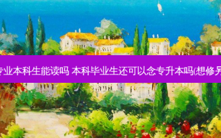 专升本的专业本科生能读吗 本科毕业生还可以念专升本吗(想修另一个专业)
