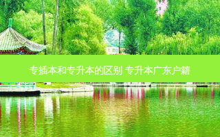 专插本和专升本的区别 专升本广东户籍
