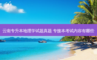 云南专升本地理学试题真题 专接本考试内容有哪些