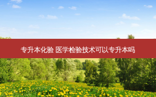 专升本化验 医学检验技术可以专升本吗