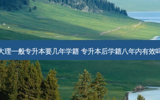大理一般专升本要几年学籍 专升本后学籍八年内有效吗