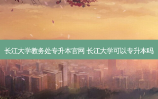 长江大学教务处专升本官网 长江大学可以专升本吗