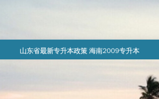 山东省 *** 新专升本政策 海南2009专升本
