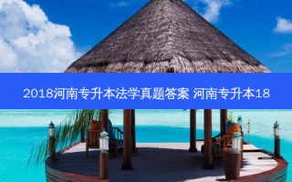 2018河南专升本法学真题答案 河南专升本18