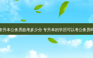 专升本公务员能考多少分 专升本的学历可以考公务员吗