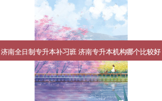 济南全日制专升本补习班 济南专升本机构哪个比较好