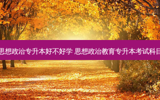 思想政治专升本好不好学 思想政治教育专升本考试科目