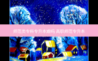 师范类专科专升本难吗 高职师范专升本