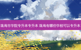 珠海市学院专升本专升本 珠海有哪些学校可以专升本