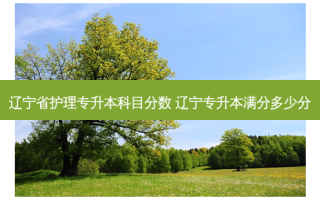 辽宁省护理专升本科目分数 辽宁专升本满分多少分