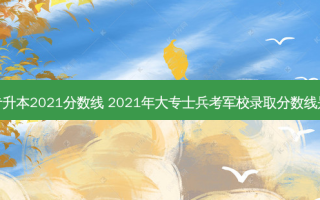 部队专升本2021分数线 2021年大专士兵考军校录取分数线是多少