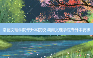 常德文理学院专升本院校 湖南文理学院专升本要求