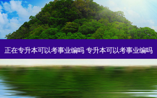 正在专升本可以考事业编吗 专升本可以考事业编吗