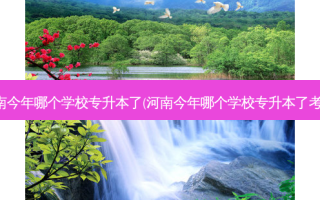 河南今年哪个学校专升本了(河南今年哪个学校专升本了考试)