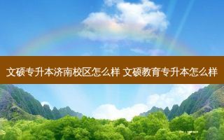 文硕专升本济南校区怎么样 文硕教育专升本怎么样