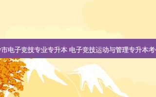 铁岭市电子竞技专业专升本 电子竞技运动与管理专升本考什么