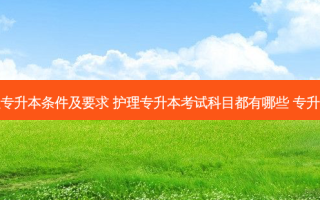 大二护理专升本条件及要求 护理专升本考试科目都有哪些 专升本的条件