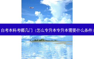 自考本科考哪几门（怎么专升本专升本需要什么条件）