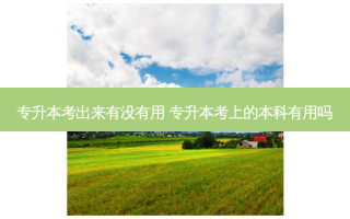 专升本考出来有没有用 专升本考上的本科有用吗