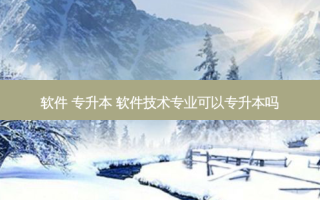 软件 专升本 软件技术专业可以专升本吗