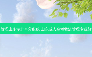 港口管理山东专升本分数线 山东成人高考物流管理专业好考吗