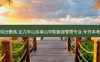 泰安市专升本考试分数线 近几年山东泰山学院旅游管理专业,专升本考试分数线是多少