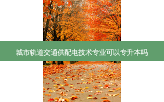 城市轨道交通供配电技术专业可以专升本吗