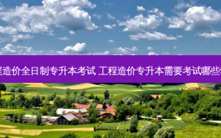 工程造价全日制专升本考试 工程造价专升本需要考试哪些科目