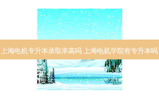 上海电机专升本录取率高吗 上海电机学院有专升本吗