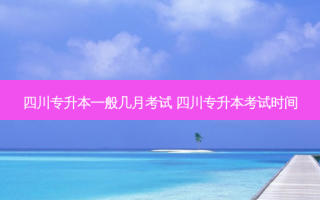 四川专升本一般几月考试 四川专升本考试时间