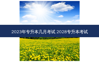 2023年专升本几月考试 2028专升本考试