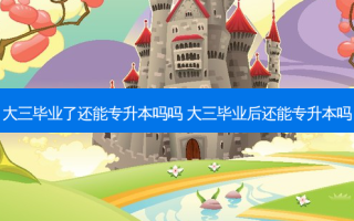 大三毕业了还能专升本吗吗 大三毕业后还能专升本吗