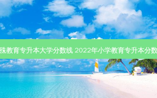 特殊教育专升本大学分数线 2022年小学教育专升本分数线