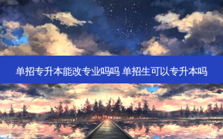 单招专升本能改专业吗吗 单招生可以专升本吗