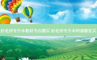 好老师专升本教材书在哪买 好老师专升本网课哪里买