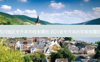 四川地区专升本学校有哪些 四川省专升本的学校有哪些