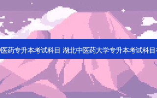 武汉中医药专升本考试科目 湖北中医药大学专升本考试科目有哪些