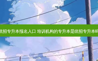 统招专升本报名入口 培训机构的专升本是统招专升本吗