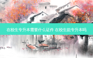 在校生专升本需要什么证件 在校生能专升本吗