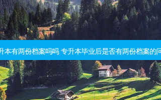 专升本有两份档案吗吗 专升本毕业后是否有两份档案的问题