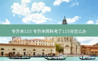 专升本115 专升本两科考了115分怎么办