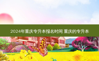 2024年重庆专升本报名时间 重庆的专升本