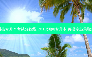 周口科技专升本考试分数线 2010河南专升本 英语专业录取分数线