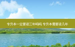 专升本一定要读三年吗吗 专升本需要读几年