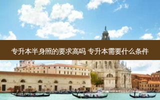 专升本半身照的要求高吗 专升本需要什么条件