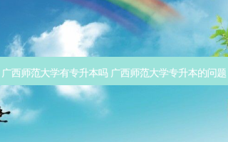 广西师范大学有专升本吗 广西师范大学专升本的问题