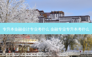 专升本金融会计专业考什么 金融专业专升本考什么
