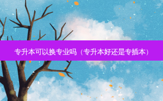 专升本可以换专业吗（专升本好还是专插本）